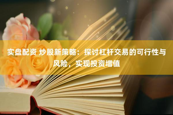 實盤配資 炒股新策略：探討杠桿交易的可行性與風險，實現(xiàn)投資增值