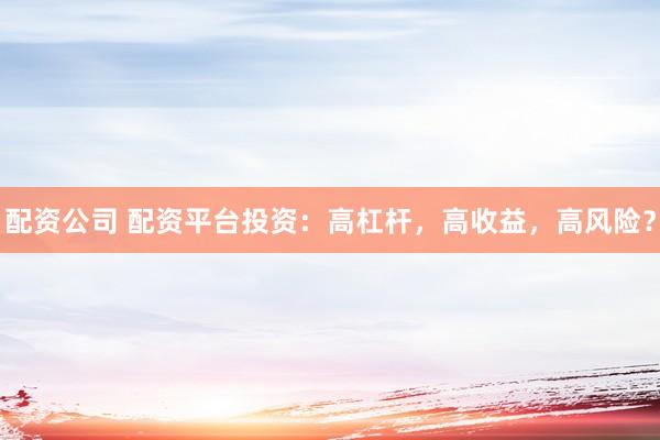 配資公司 配資平臺投資：高杠桿，高收益，高風(fēng)險？