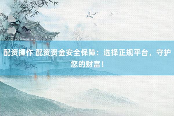 配資操作 配資資金安全保障：選擇正規(guī)平臺(tái)，守護(hù)您的財(cái)富！