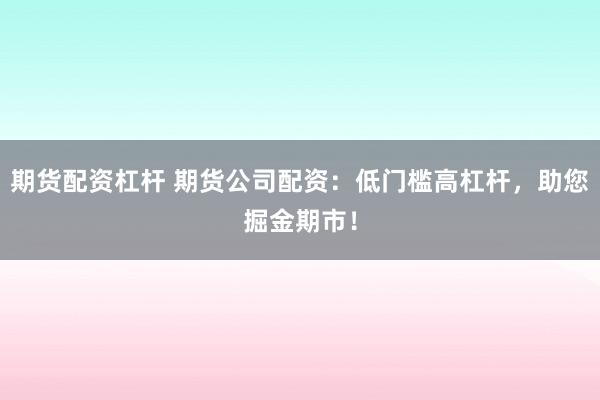 期貨配資杠桿 期貨公司配資：低門檻高杠桿，助您掘金期市！