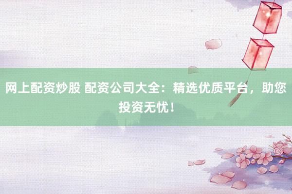 網(wǎng)上配資炒股 配資公司大全：精選優(yōu)質(zhì)平臺，助您投資無憂！