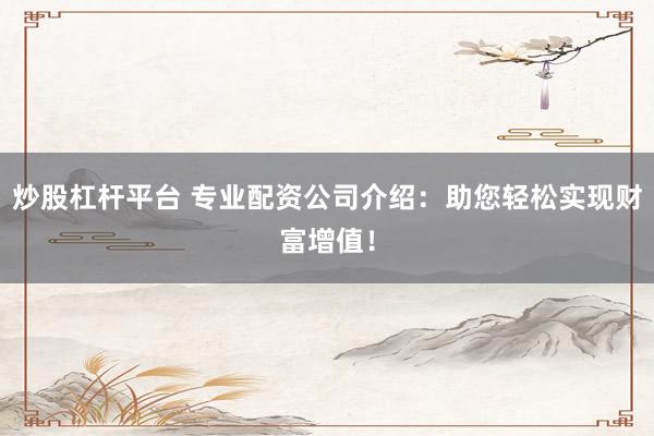 炒股杠桿平臺(tái) 專業(yè)配資公司介紹：助您輕松實(shí)現(xiàn)財(cái)富增值！