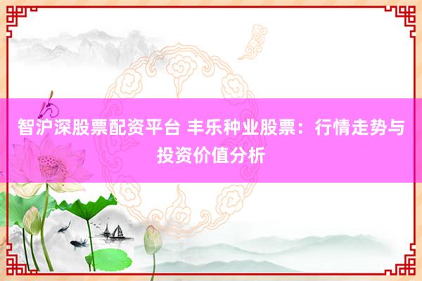 智滬深股票配資平臺(tái) 豐樂(lè)種業(yè)股票：行情走勢(shì)與投資價(jià)值分析