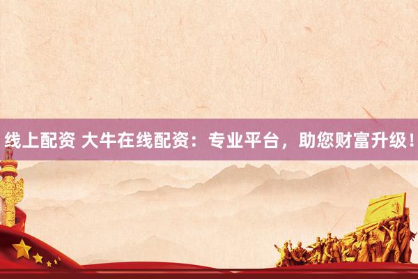 線上配資 大牛在線配資：專業(yè)平臺(tái)，助您財(cái)富升級(jí)！