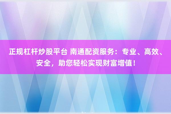 正規(guī)杠桿炒股平臺 南通配資服務(wù)：專業(yè)、高效、安全，助您輕松實(shí)現(xiàn)財(cái)富增值！