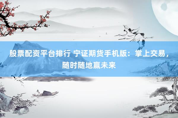 股票配資平臺排行 寧證期貨手機版：掌上交易，隨時隨地贏未來