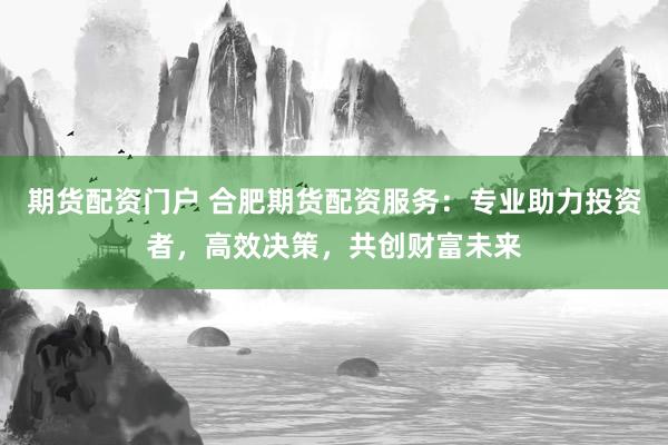 期貨配資門戶 合肥期貨配資服務(wù)：專業(yè)助力投資者，高效決策，共創(chuàng)財(cái)富未來
