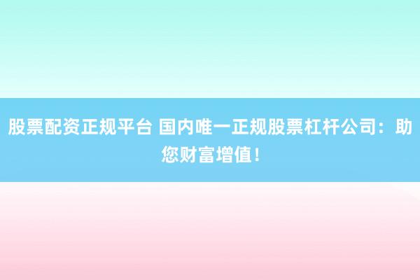 股票配資正規(guī)平臺(tái) 國內(nèi)唯一正規(guī)股票杠桿公司：助您財(cái)富增值！