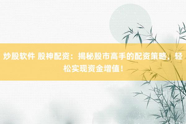 炒股軟件 股神配資：揭秘股市高手的配資策略，輕松實現(xiàn)資金增值！