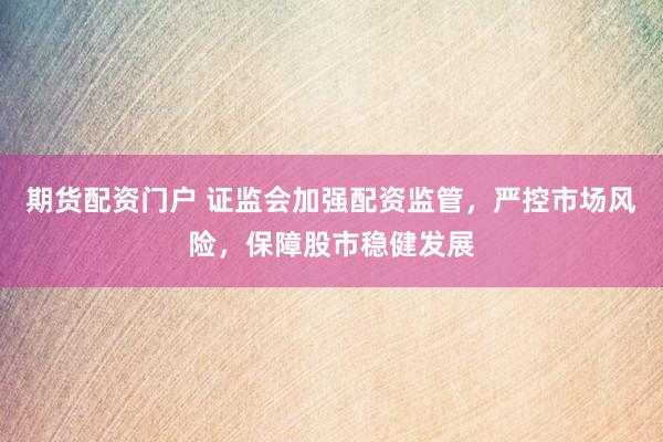 期貨配資門(mén)戶 證監(jiān)會(huì)加強(qiáng)配資監(jiān)管，嚴(yán)控市場(chǎng)風(fēng)險(xiǎn)，保障股市穩(wěn)健發(fā)展