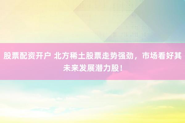 股票配資開戶 北方稀土股票走勢強(qiáng)勁，市場看好其未來發(fā)展?jié)摿桑?></p><p>在近期金融市場中，北方稀土（股票代碼：600111）的股票走勢異常強(qiáng)勁股票配資開戶，備受投資者關(guān)注。作為中國稀土行業(yè)的領(lǐng)軍企業(yè)，北方稀土憑借其深厚的行業(yè)背景、堅實的公司基本面以及廣闊的市場前景，正成為市場上炙手可熱的投資標(biāo)的。</p><p>稀土元素被譽(yù)為“工業(yè)維生素”，在新能源汽車、永磁電機(jī)、半導(dǎo)體等高科技領(lǐng)域扮演著不可或缺的角色。隨著全球?qū)Ω呖萍籍a(chǎn)品的需求持續(xù)增長，稀土的戰(zhàn)略價值日益凸顯。北方稀土作為國內(nèi)六大稀土集團(tuán)之一，不僅掌控著國內(nèi)大量的稀土資源，還在技術(shù)研發(fā)和產(chǎn)品創(chuàng)新上走在行業(yè)前列。</p><p>近年來股票配資開戶，北方稀土積極響應(yīng)國家新能源和產(chǎn)業(yè)升級的政策號召，不斷加大研發(fā)投入，成功實現(xiàn)了稀土拋光材料、儲氫合金等高端產(chǎn)品的國產(chǎn)替代。這些創(chuàng)新成果不僅增強(qiáng)了公司的市場競爭力，也為公司的未來發(fā)展注入了強(qiáng)勁動力。</p><p>從市場動態(tài)來看，北方稀土股票的強(qiáng)勁走勢并非偶然。機(jī)構(gòu)投資者的增持行為，如香港中央結(jié)算、華泰柏瑞滬深300ETF等機(jī)構(gòu)的加倉，反映了主流資金對北方稀土未來發(fā)展的樂觀預(yù)期。此外，隨著稀土價格的企穩(wěn)回升，市場對北方稀土的盈利能力持更加積極的看法。</p><p>當(dāng)然，任何投資都存在一定的風(fēng)險。北方稀土雖然擁有顯著的資源壟斷優(yōu)勢和技術(shù)壁壘，但仍需警惕宏觀經(jīng)濟(jì)波動、國際貿(mào)易摩擦等潛在風(fēng)險。然而，從長期來看，政策紅利如稀土資源稅改革、出口管制等有望提升行業(yè)壁壘，進(jìn)一步鞏固北方稀土的市場地位。</p><p>在操作上，價值投資者可采取定投策略，關(guān)注北方稀土股票在合理估值區(qū)間的布局機(jī)會。對于趨勢交易者而言，可以結(jié)合技術(shù)指標(biāo)如MACD金叉與成交量放大信號來捕捉波段機(jī)會。</p><p>綜上所述，北方稀土憑借其“資源壟斷+技術(shù)領(lǐng)先+估值低位”三重屬性，在稀土戰(zhàn)略價值重估的背景下，展現(xiàn)出了巨大的發(fā)展?jié)摿ΑＭ顿Y者在緊密跟蹤稀土現(xiàn)貨價格、新能源產(chǎn)業(yè)政策及公司擴(kuò)產(chǎn)進(jìn)度的同時股票配資開戶，也應(yīng)理性評估風(fēng)險，把握這一稀缺資源的長期成長紅利。北方稀土股票的強(qiáng)勁走勢，正是市場對其未來發(fā)展?jié)摿Φ淖詈糜∽C。</p>
                        </div>
                    </div>


                    <div   id=