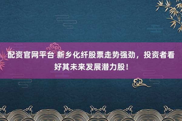 配資官網(wǎng)平臺(tái) 新鄉(xiāng)化纖股票走勢(shì)強(qiáng)勁，投資者看好其未來(lái)發(fā)展?jié)摿桑?></p><p>在近期中國(guó)股市的波動(dòng)中，新鄉(xiāng)化纖股票以其穩(wěn)健的業(yè)績(jī)和明朗的發(fā)展前景配資官網(wǎng)平臺(tái)，吸引了眾多投資者的目光。這家在化纖領(lǐng)域具有深厚實(shí)力的企業(yè)，正憑借其獨(dú)特的競(jìng)爭(zhēng)優(yōu)勢(shì)，成為市場(chǎng)上的一匹黑馬，展現(xiàn)出強(qiáng)勁的上漲勢(shì)頭。</p><p>新鄉(xiāng)化纖作為化纖行業(yè)的佼佼者，其產(chǎn)品質(zhì)量和技術(shù)實(shí)力在業(yè)內(nèi)享有盛譽(yù)。公司長(zhǎng)期致力于化纖產(chǎn)品的研發(fā)和生產(chǎn)，積累了豐富的經(jīng)驗(yàn)和技術(shù)優(yōu)勢(shì)。其生產(chǎn)的化纖產(chǎn)品種類豐富，質(zhì)量穩(wěn)定可靠，深受下游客戶的青睞。這種強(qiáng)大的市場(chǎng)基礎(chǔ)，為新鄉(xiāng)化纖股票的穩(wěn)健表現(xiàn)提供了有力支撐。</p><p>從財(cái)務(wù)角度來(lái)看，新鄉(xiāng)化纖的營(yíng)收和利潤(rùn)增長(zhǎng)穩(wěn)定，盈利能力持續(xù)增強(qiáng)。這不僅反映了公司出色的經(jīng)營(yíng)管理水平，也彰顯了其在激烈市場(chǎng)競(jìng)爭(zhēng)中的強(qiáng)大實(shí)力。同時(shí)，公司還注重股東回報(bào)，通過(guò)合理的股息政策，為投資者提供了穩(wěn)定的現(xiàn)金流回報(bào)。</p><p>值得一提的是，新鄉(xiāng)化纖在技術(shù)創(chuàng)新方面也取得了顯著成果。公司不斷加大研發(fā)投入，推動(dòng)產(chǎn)品升級(jí)換代，以滿足市場(chǎng)的不斷變化和客戶的多樣化需求。這種創(chuàng)新意識(shí)和進(jìn)取精神，使得新鄉(xiāng)化纖在行業(yè)中始終保持領(lǐng)先地位，為公司的長(zhǎng)遠(yuǎn)發(fā)展注入了強(qiáng)勁動(dòng)力。</p><p>此外，新鄉(xiāng)化纖還積極響應(yīng)國(guó)家綠色發(fā)展號(hào)召，推動(dòng)產(chǎn)業(yè)升級(jí)和環(huán)保治理。公司在生產(chǎn)過(guò)程中嚴(yán)格控制污染物排放，致力于實(shí)現(xiàn)綠色、低碳、可持續(xù)發(fā)展。這種環(huán)保意識(shí)和社會(huì)責(zé)任感，不僅提升了公司的品牌形象，也為其贏得了更多客戶的信任和支持。</p><p>展望未來(lái)，新鄉(xiāng)化纖將繼續(xù)深耕化纖領(lǐng)域，加強(qiáng)技術(shù)研發(fā)和市場(chǎng)拓展，不斷提升自身的核心競(jìng)爭(zhēng)力。同時(shí)，公司還將積極拓展新的應(yīng)用領(lǐng)域，尋求更多的增長(zhǎng)點(diǎn)，以實(shí)現(xiàn)持續(xù)、穩(wěn)定、健康的發(fā)展。</p><p>對(duì)于投資者而言，新鄉(xiāng)化纖股票無(wú)疑是一個(gè)值得關(guān)注的潛力股。其穩(wěn)健的業(yè)績(jī)、明朗的發(fā)展前景以及強(qiáng)大的技術(shù)實(shí)力，都使得這只股票在未來(lái)有望實(shí)現(xiàn)更大的上漲空間。當(dāng)然，投資有風(fēng)險(xiǎn)，投資者在做出投資決策時(shí)，還需要綜合考慮宏觀經(jīng)濟(jì)環(huán)境、行業(yè)發(fā)展趨勢(shì)以及公司自身的風(fēng)險(xiǎn)因素等多方面因素。</p><p>總之，新鄉(xiāng)化纖憑借其深厚的行業(yè)積淀、出色的經(jīng)營(yíng)管理以及強(qiáng)大的技術(shù)實(shí)力，正成為越來(lái)越多投資者關(guān)注的焦點(diǎn)。在未來(lái)的股市征程中配資官網(wǎng)平臺(tái)，新鄉(xiāng)化纖股票有望繼續(xù)保持強(qiáng)勁走勢(shì)，為投資者帶來(lái)更多的驚喜和回報(bào)。</p>
                        </div>
                    </div>


                    <div   id=