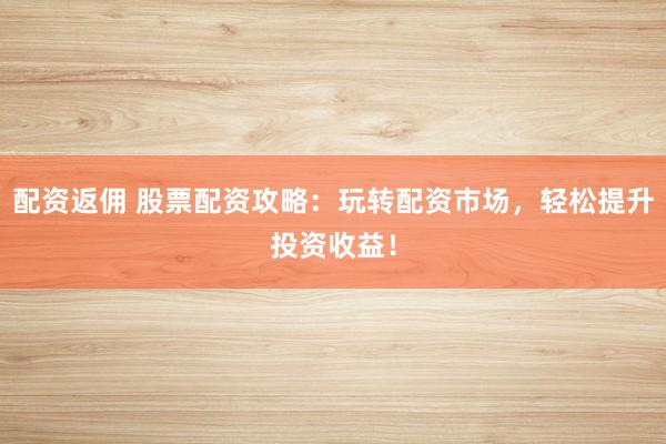 配資返傭 股票配資攻略：玩轉(zhuǎn)配資市場(chǎng)，輕松提升投資收益！