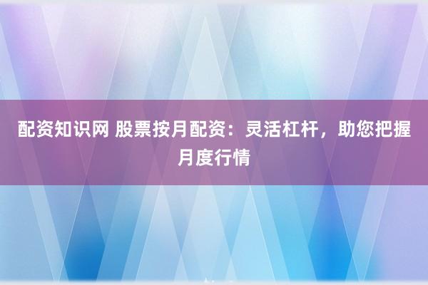 配資知識(shí)網(wǎng) 股票按月配資：靈活杠桿，助您把握月度行情