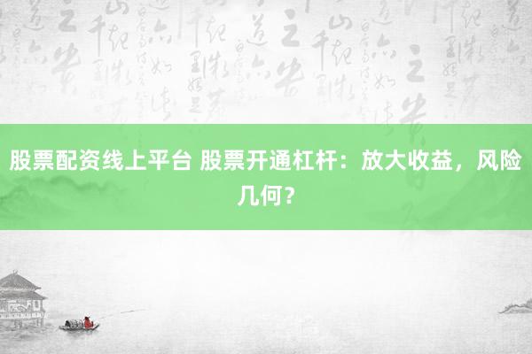 股票配資線上平臺(tái) 股票開通杠桿：放大收益，風(fēng)險(xiǎn)幾何？