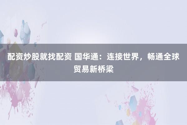 配資炒股就找配資 國華通：連接世界，暢通全球貿易新橋梁