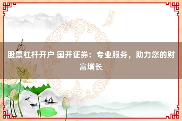 股票杠桿開戶 國開證券：專業(yè)服務(wù)，助力您的財富增長