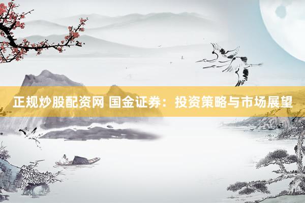 正規(guī)炒股配資網(wǎng) 國(guó)金證券：投資策略與市場(chǎng)展望