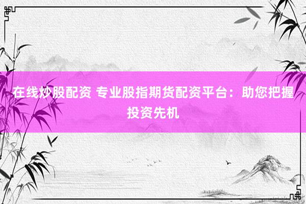 在線炒股配資 專業(yè)股指期貨配資平臺(tái)：助您把握投資先機(jī)