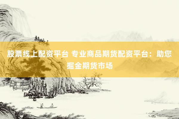 股票線上配資平臺(tái) 專業(yè)商品期貨配資平臺(tái)：助您掘金期貨市場(chǎng)
