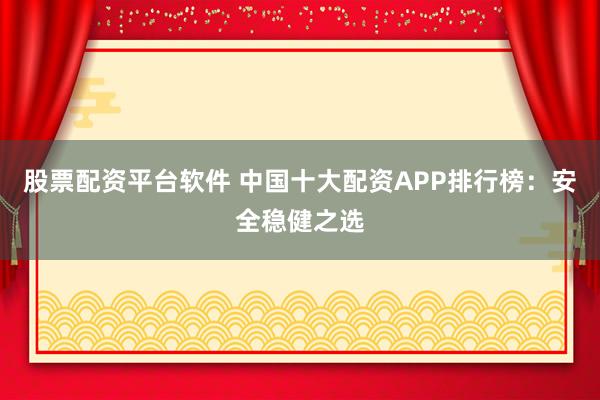 股票配資平臺軟件 中國十大配資APP排行榜：安全穩(wěn)健之選