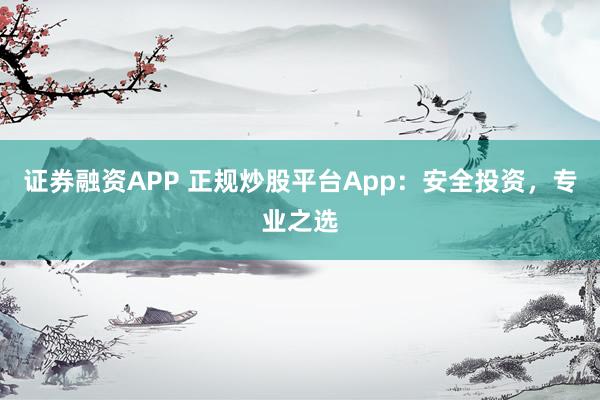 證券融資APP 正規(guī)炒股平臺(tái)App：安全投資，專業(yè)之選