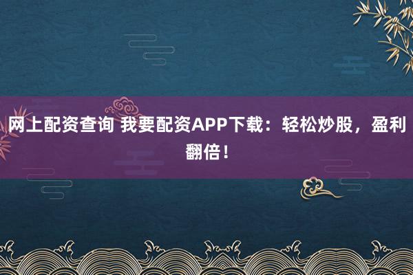 網(wǎng)上配資查詢(xún) 我要配資APP下載：輕松炒股，盈利翻倍！