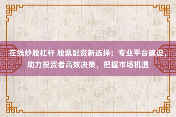 在線炒股杠桿 股票配資新選擇：專業(yè)平臺建設(shè)，助力投資者高效決策，把握市場機遇