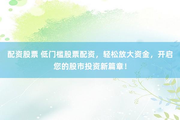 配資股票 低門檻股票配資，輕松放大資金，開啟您的股市投資新篇章！