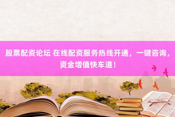 股票配資論壇 在線配資服務(wù)熱線開通，一鍵咨詢，資金增值快車道！