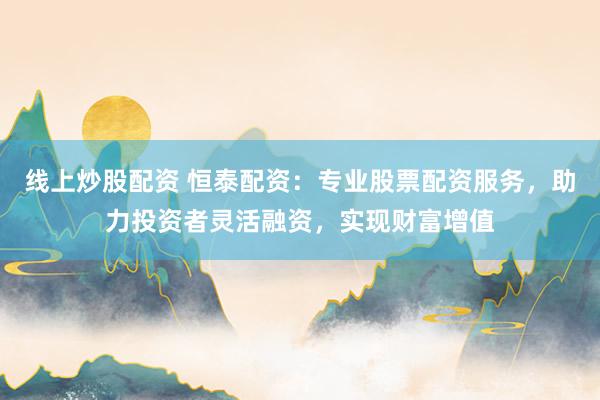 線上炒股配資 恒泰配資：專業(yè)股票配資服務(wù)，助力投資者靈活融資，實(shí)現(xiàn)財(cái)富增值