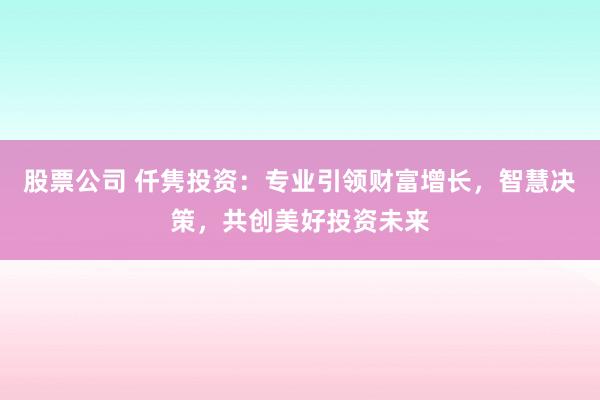 股票公司 仟雋投資：專業(yè)引領(lǐng)財(cái)富增長(zhǎng)，智慧決策，共創(chuàng)美好投資未來(lái)
