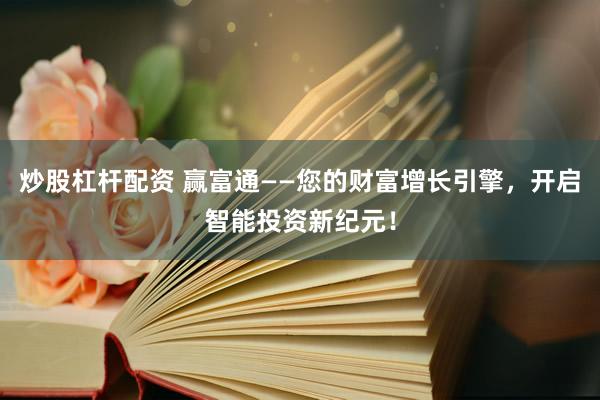 炒股杠桿配資 贏富通——您的財富增長引擎，開啟智能投資新紀(jì)元！