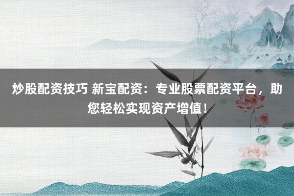 炒股配資技巧 新寶配資：專業(yè)股票配資平臺(tái)，助您輕松實(shí)現(xiàn)資產(chǎn)增值！