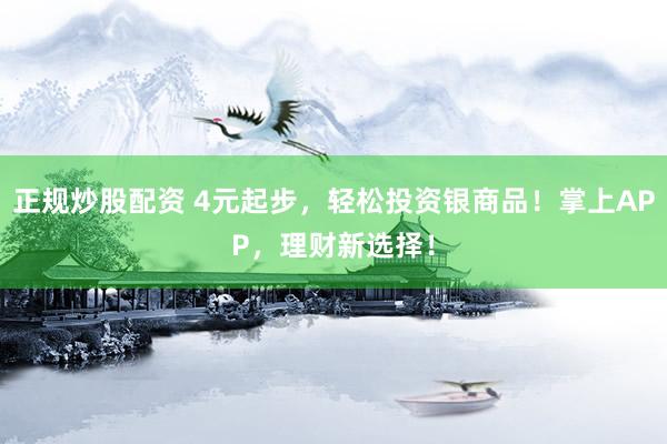 正規(guī)炒股配資 4元起步，輕松投資銀商品！掌上APP，理財新選擇！