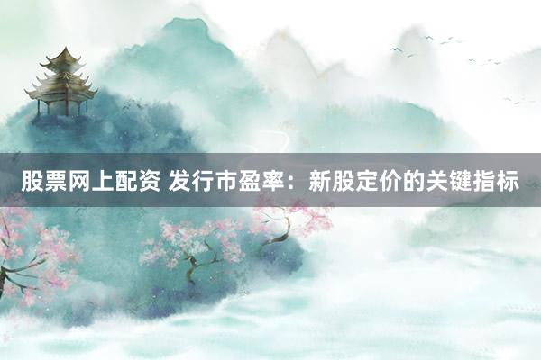 股票網(wǎng)上配資 發(fā)行市盈率：新股定價(jià)的關(guān)鍵指標(biāo)