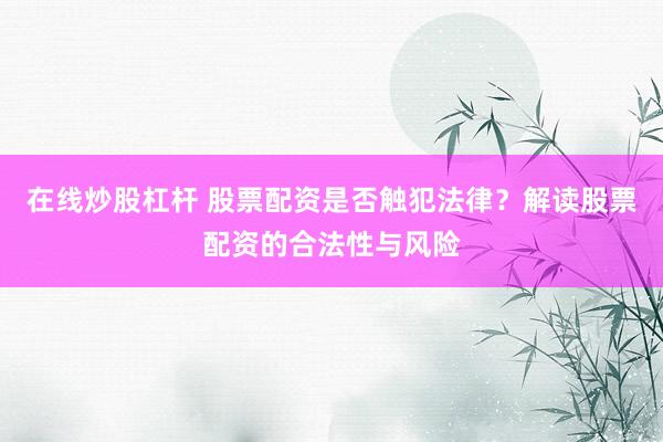 在線炒股杠桿 股票配資是否觸犯法律？解讀股票配資的合法性與風(fēng)險(xiǎn)