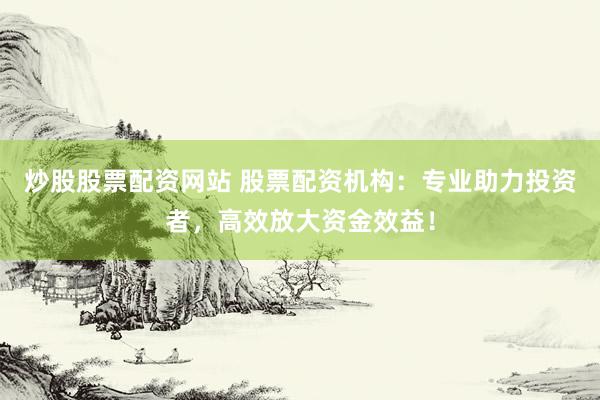 炒股股票配資網(wǎng)站 股票配資機構：專業(yè)助力投資者，高效放大資金效益！
