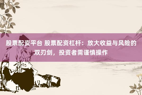 股票配資平臺(tái) 股票配資杠桿：放大收益與風(fēng)險(xiǎn)的雙刃劍，投資者需謹(jǐn)慎操作