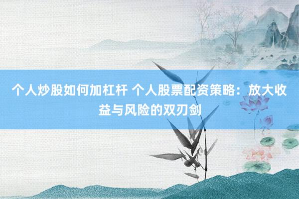個(gè)人炒股如何加杠桿 個(gè)人股票配資策略：放大收益與風(fēng)險(xiǎn)的雙刃劍
