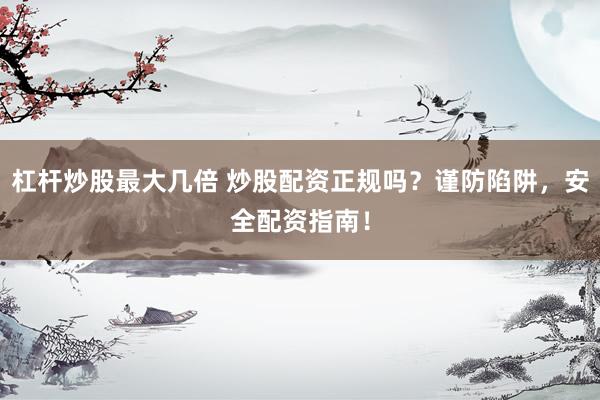 杠桿炒股最大幾倍 炒股配資正規(guī)嗎？謹(jǐn)防陷阱，安全配資指南！