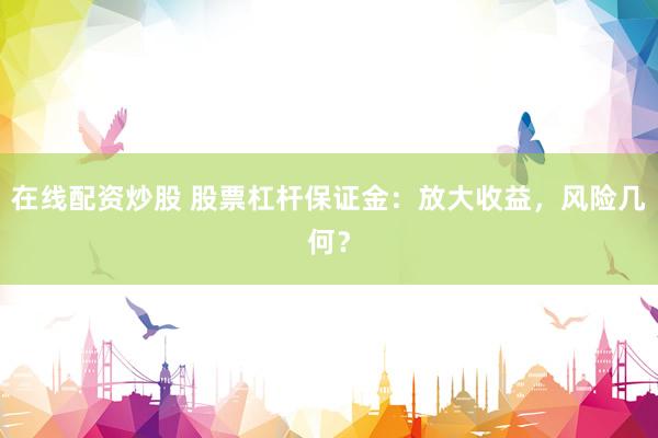在線配資炒股 股票杠桿保證金：放大收益，風(fēng)險幾何？
