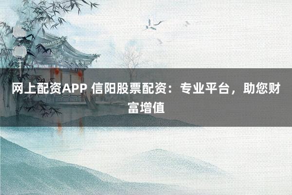 網(wǎng)上配資APP 信陽(yáng)股票配資：專(zhuān)業(yè)平臺(tái)，助您財(cái)富增值