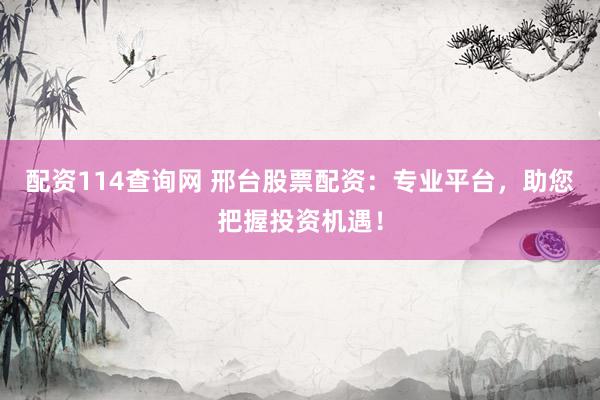 配資114查詢網(wǎng) 邢臺股票配資：專業(yè)平臺，助您把握投資機遇！