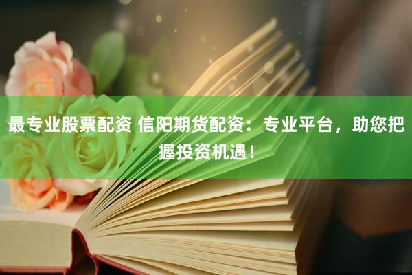 最專業(yè)股票配資 信陽期貨配資：專業(yè)平臺，助您把握投資機遇！