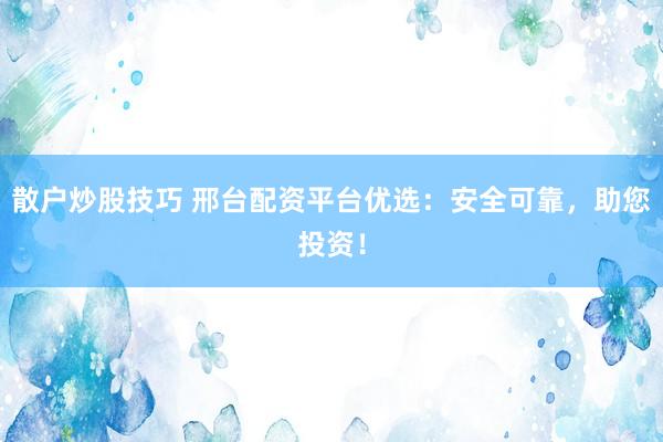 散戶炒股技巧 邢臺(tái)配資平臺(tái)優(yōu)選：安全可靠，助您投資！