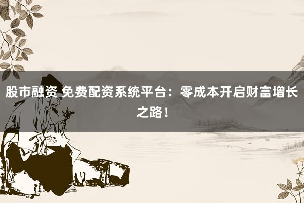 股市融資 免費(fèi)配資系統(tǒng)平臺(tái)：零成本開(kāi)啟財(cái)富增長(zhǎng)之路！