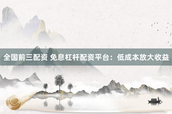全國(guó)前三配資 免息杠桿配資平臺(tái)：低成本放大收益