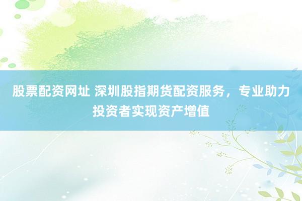 股票配資網(wǎng)址 深圳股指期貨配資服務(wù)，專業(yè)助力投資者實(shí)現(xiàn)資產(chǎn)增值