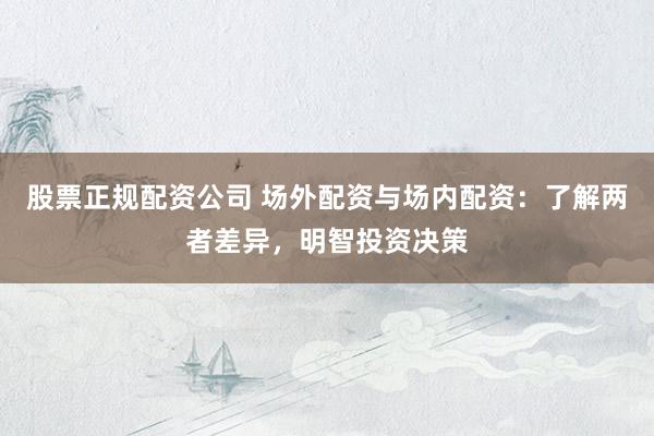 股票正規(guī)配資公司 場(chǎng)外配資與場(chǎng)內(nèi)配資：了解兩者差異，明智投資決策